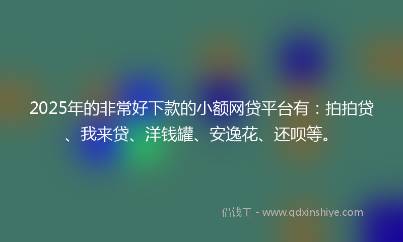 2025年的非常好下款的小额网贷平台有：拍拍贷、我来贷、洋钱罐、安逸花、还呗等。