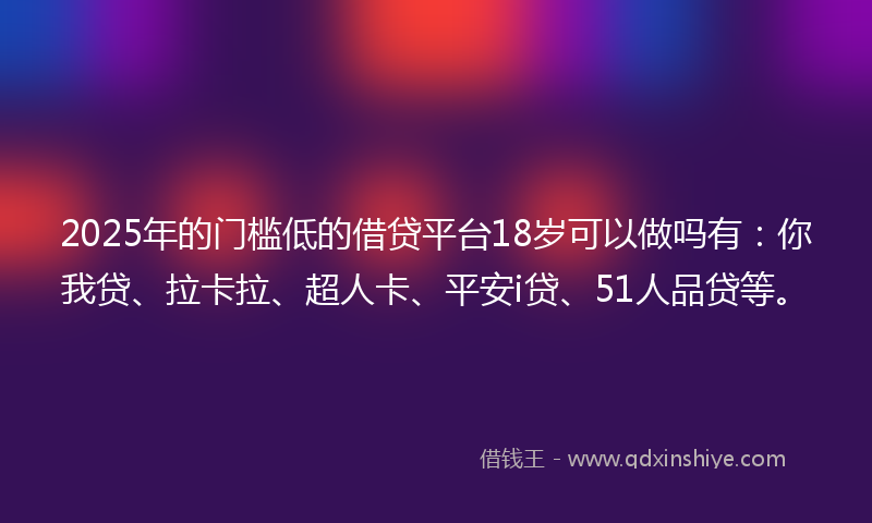 2025年的门槛低的借贷平台18岁可以做吗有：你我贷、拉卡拉、超人卡、平安i贷、51人品贷等。