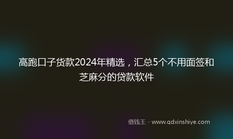 高跑口子货款2024年精选，汇总5个不用面签和芝麻分的贷款软件