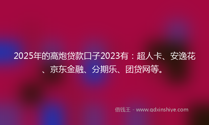 2025年的高炮贷款口子2023有：超人卡、安逸花、京东金融、分期乐、团贷网等。