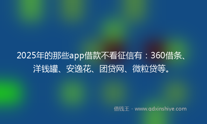2025年的那些app借款不看征信有：360借条、洋钱罐、安逸花、团贷网、微粒贷等。