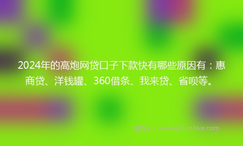 2024年的高炮网贷口子下款快有哪些原因有：惠商贷、洋钱罐、360借条、我来贷、省呗等。
