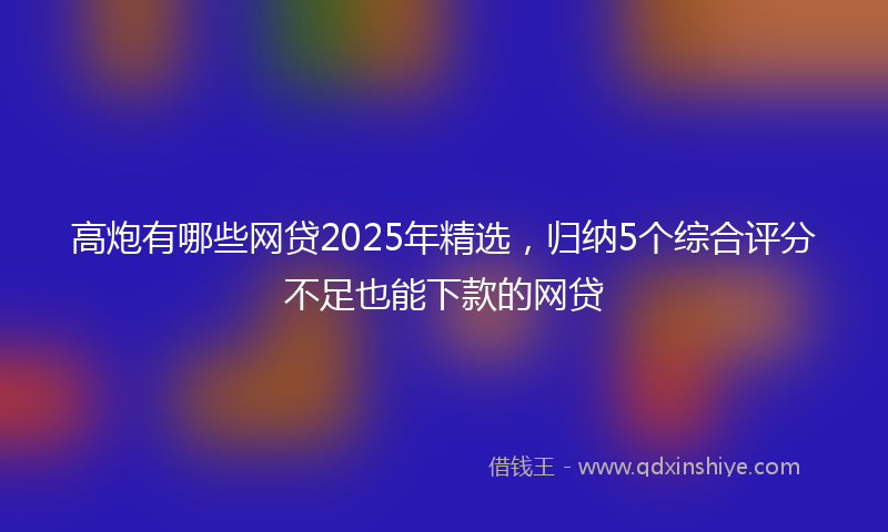 高炮有哪些网贷2025年精选，归纳5个综合评分不足也能下款的网贷