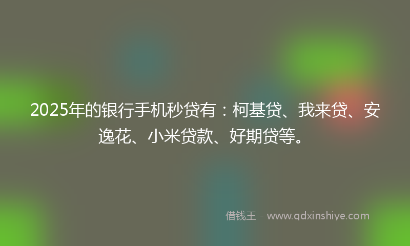 2025年的银行手机秒贷有：柯基贷、我来贷、安逸花、小米贷款、好期贷等。