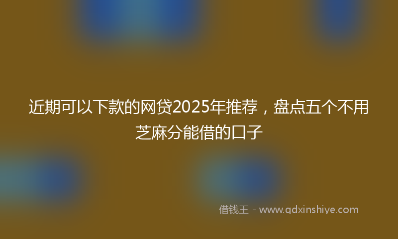 近期可以下款的网贷2025年推荐，盘点五个不用芝麻分能借的口子