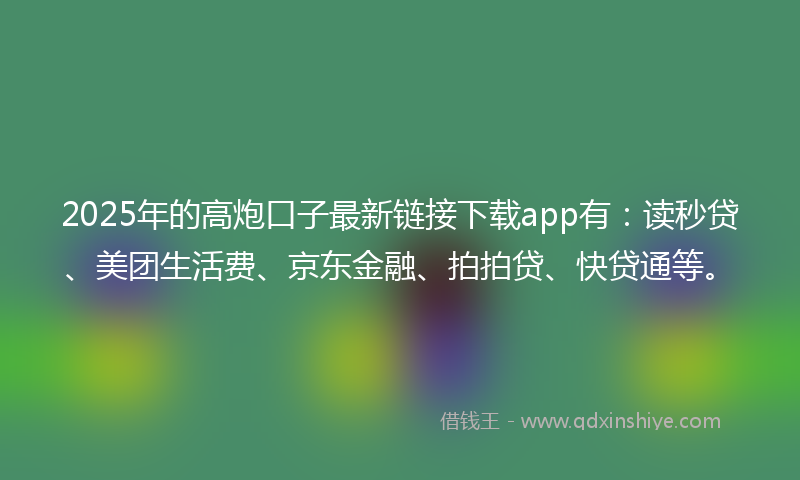2025年的高炮口子最新链接下载app有：读秒贷、美团生活费、京东金融、拍拍贷、快贷通等。