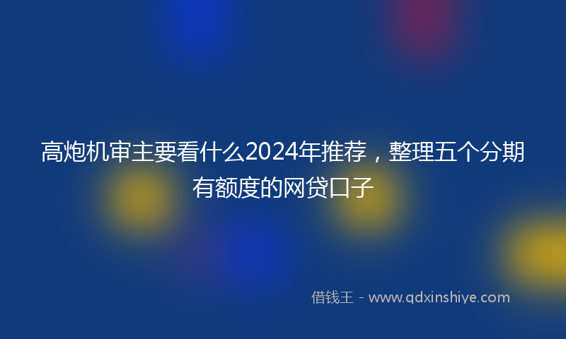 高炮机审主要看什么2024年推荐，整理五个分期有额度的网贷口子