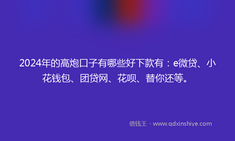 2024年的高炮口子有哪些好下款有：e微贷、小花钱包、团贷网、花呗、替你还等。