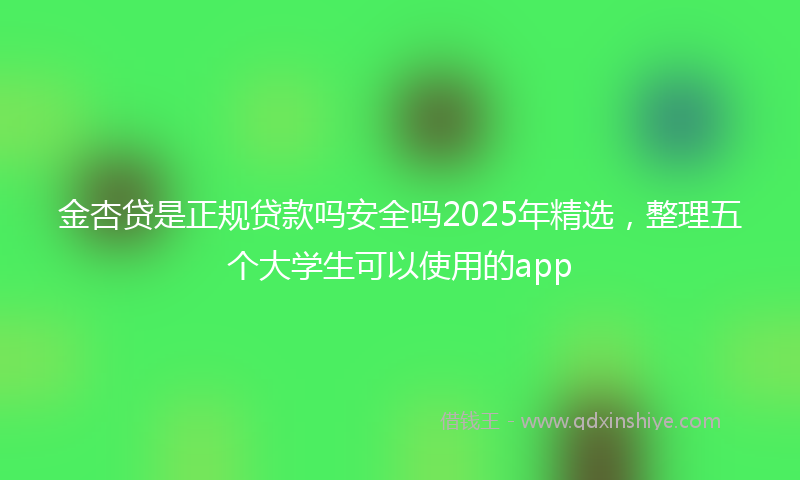 金杏贷是正规贷款吗安全吗2025年精选，整理五个大学生可以使用的app