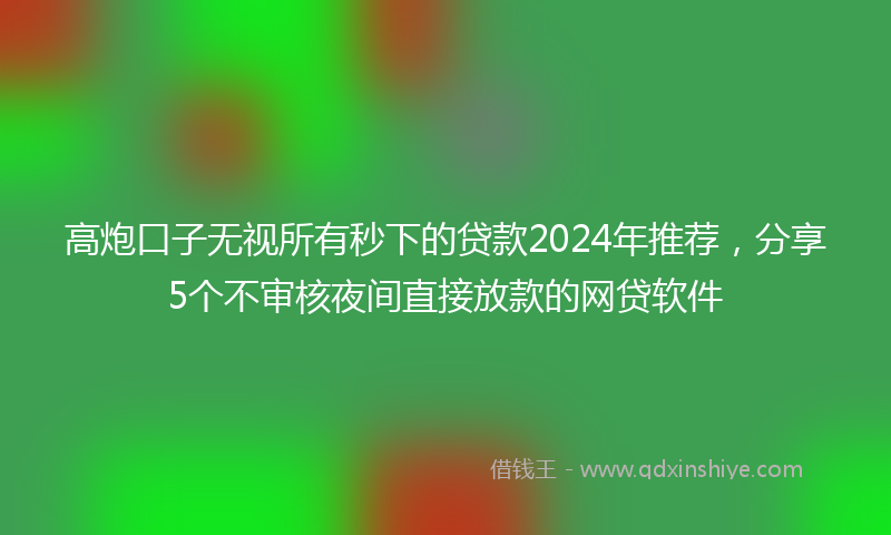 高炮口子无视所有秒下的贷款2024年推荐，分享5个不审核夜间直接放款的网贷软件
