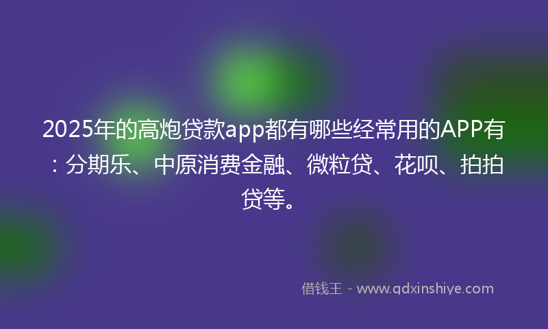 2025年的高炮贷款app都有哪些经常用的APP有：分期乐、中原消费金融、微粒贷、花呗、拍拍贷等。