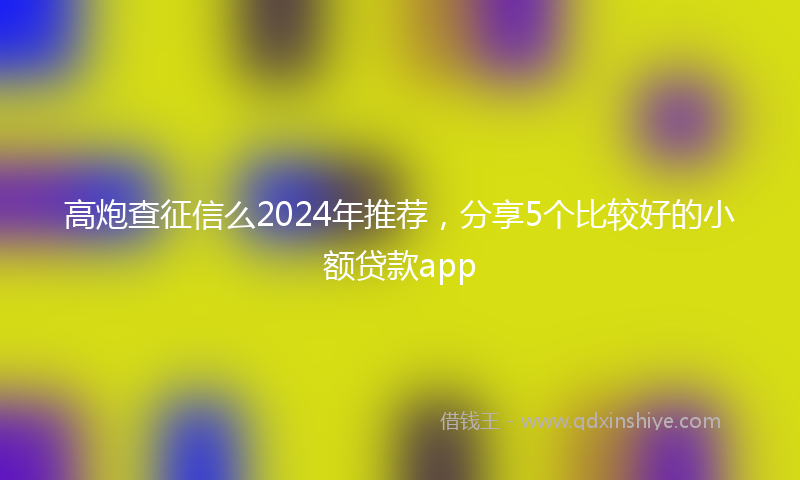 高炮查征信么2024年推荐，分享5个比较好的小额贷款app