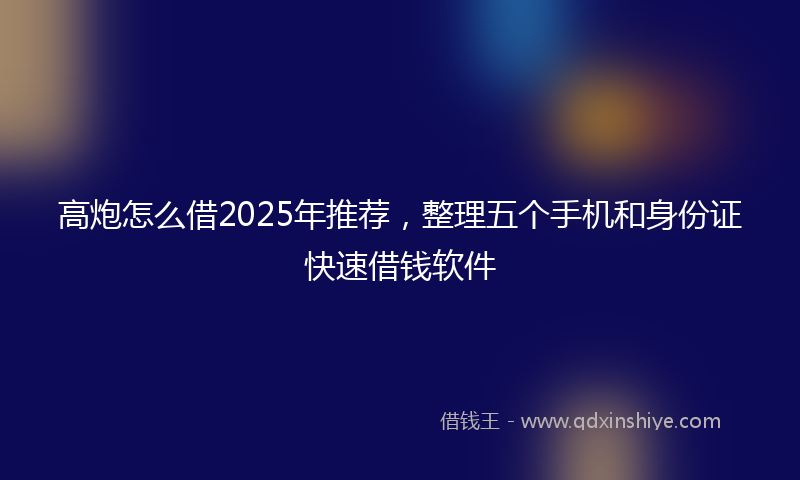 高炮怎么借2025年推荐，整理五个手机和身份证快速借钱软件