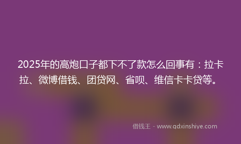 2025年的高炮口子都下不了款怎么回事有：拉卡拉、微博借钱、团贷网、省呗、维信卡卡贷等。