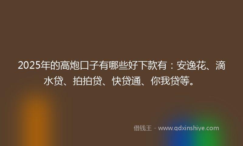 2025年的高炮口子有哪些好下款有：安逸花、滴水贷、拍拍贷、快贷通、你我贷等。