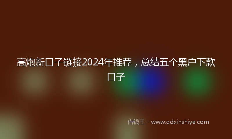 高炮新口子链接2024年推荐，总结五个黑户下款口子