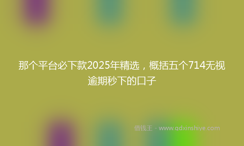 那个平台必下款2025年精选，概括五个714无视逾期秒下的口子
