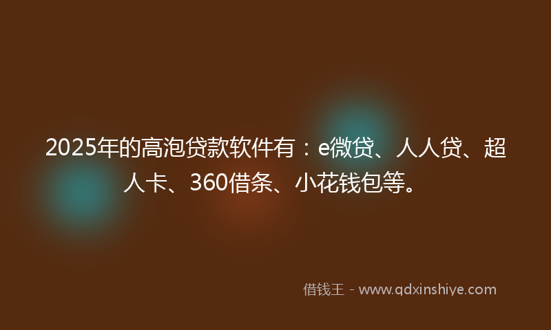 2025年的高泡贷款软件有：e微贷、人人贷、超人卡、360借条、小花钱包等。