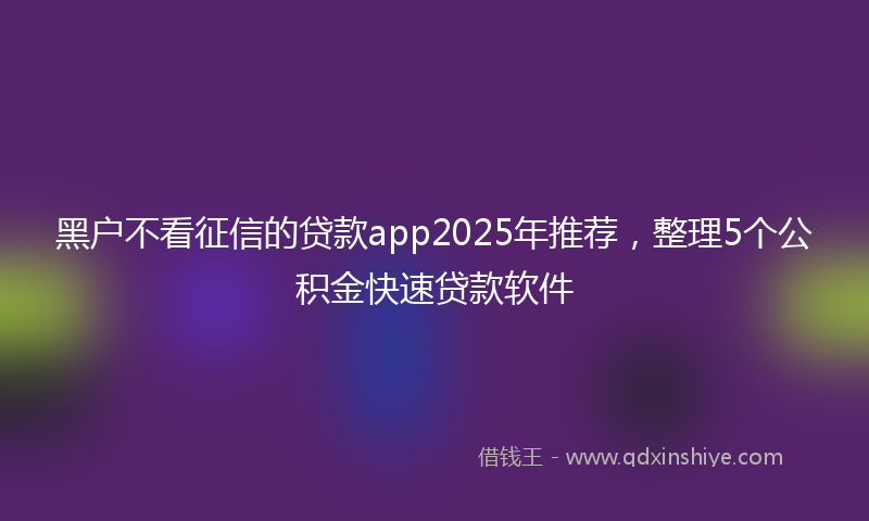 黑户不看征信的贷款app2025年推荐，整理5个公积金快速贷款软件