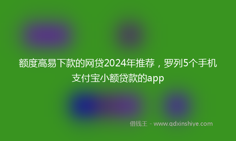 额度高易下款的网贷2024年推荐，罗列5个手机支付宝小额贷款的app