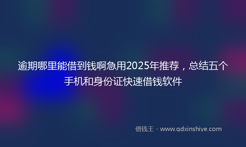 逾期哪里能借到钱啊急用2025年推荐，总结五个手机和身份证快速借钱软件