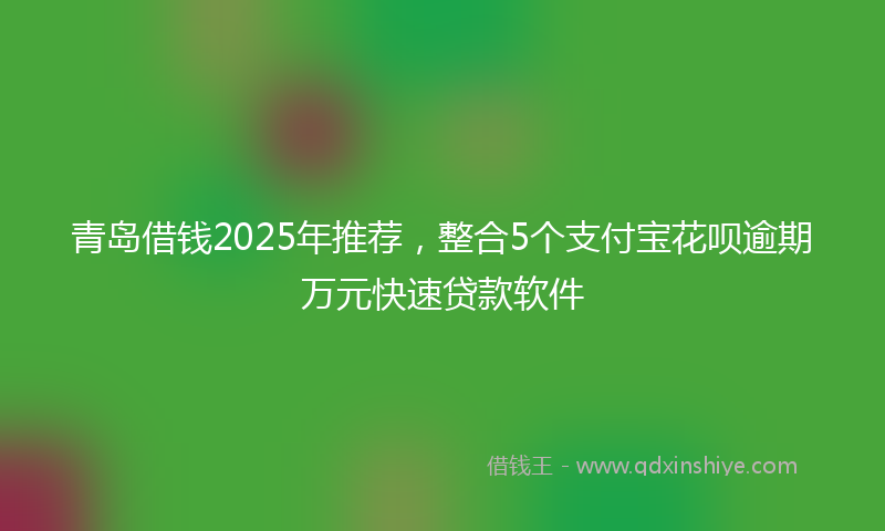 青岛借钱2025年推荐，整合5个支付宝花呗逾期万元快速贷款软件