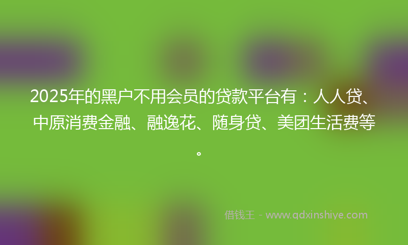 2025年的黑户不用会员的贷款平台有：人人贷、中原消费金融、融逸花、随身贷、美团生活费等。