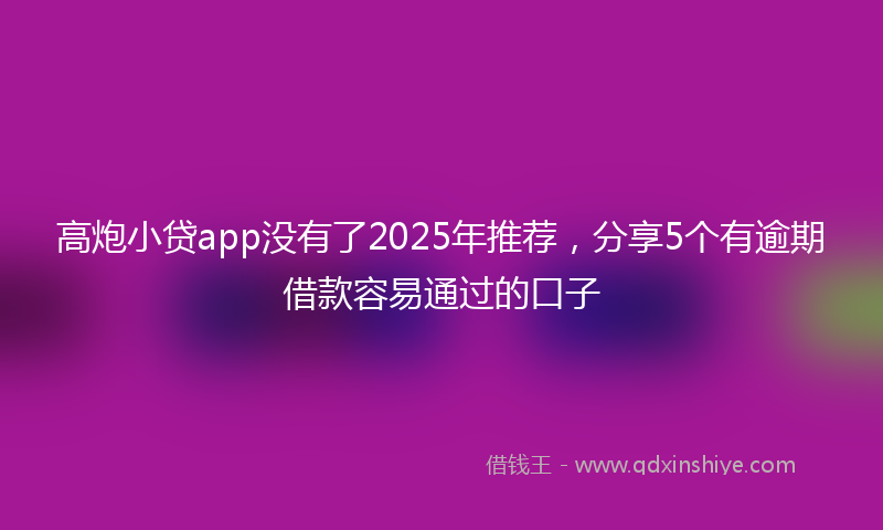 高炮小贷app没有了2025年推荐，分享5个有逾期借款容易通过的口子
