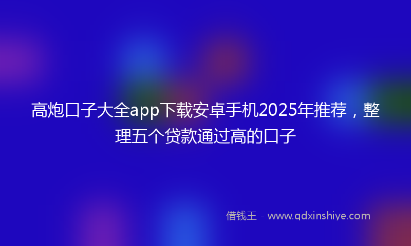 高炮口子大全app下载安卓手机2025年推荐，整理五个贷款通过高的口子