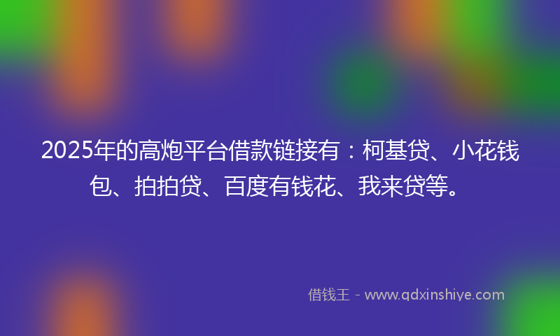 2025年的高炮平台借款链接有：柯基贷、小花钱包、拍拍贷、百度有钱花、我来贷等。