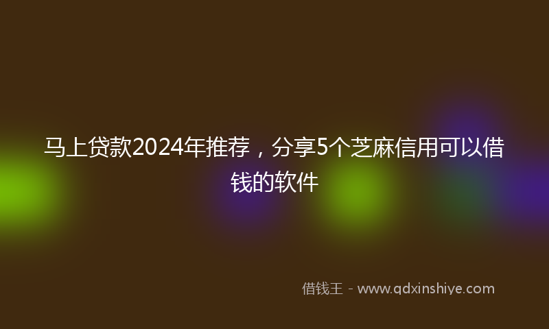马上贷款2024年推荐，分享5个芝麻信用可以借钱的软件