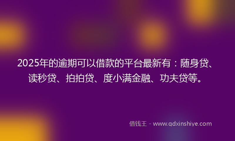 2025年的逾期可以借款的平台最新有：随身贷、读秒贷、拍拍贷、度小满金融、功夫贷等。