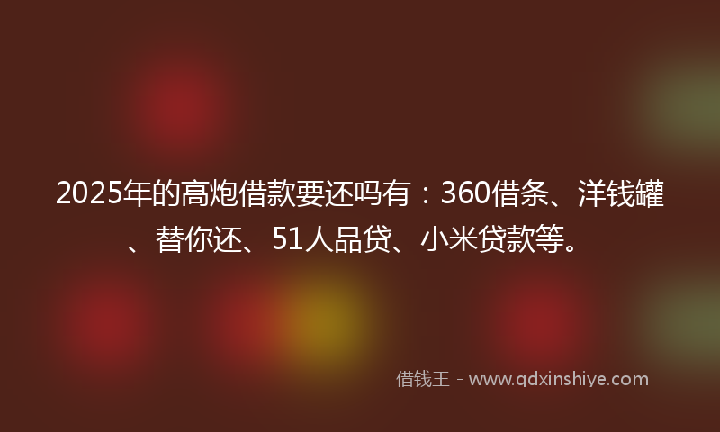 2025年的高炮借款要还吗有：360借条、洋钱罐、替你还、51人品贷、小米贷款等。