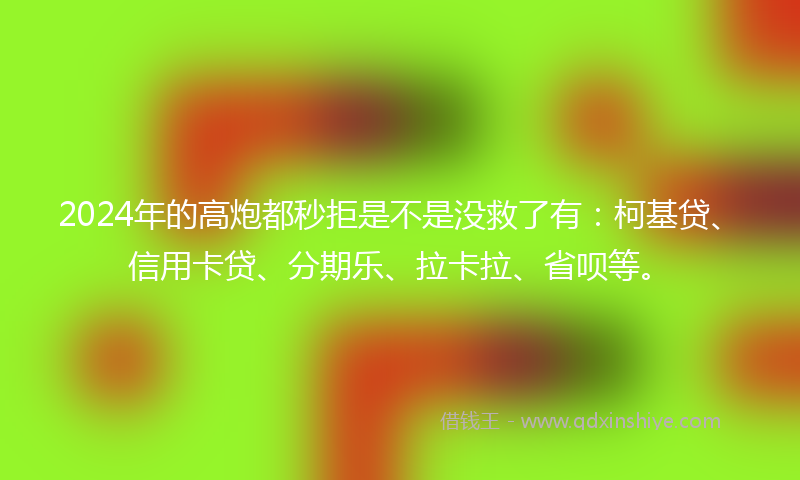 2024年的高炮都秒拒是不是没救了有：柯基贷、信用卡贷、分期乐、拉卡拉、省呗等。