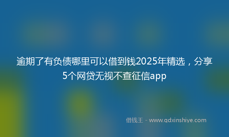 逾期了有负债哪里可以借到钱2025年精选，分享5个网贷无视不查征信app