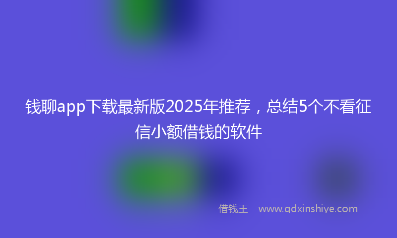 钱聊app下载最新版2025年推荐，总结5个不看征信小额借钱的软件