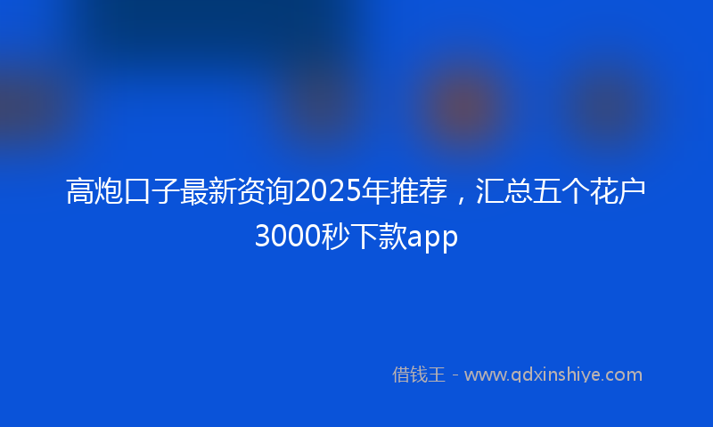 高炮口子最新资询2025年推荐，汇总五个花户3000秒下款app