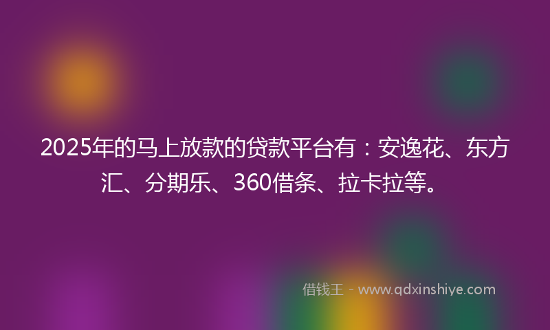 2025年的马上放款的贷款平台有：安逸花、东方汇、分期乐、360借条、拉卡拉等。