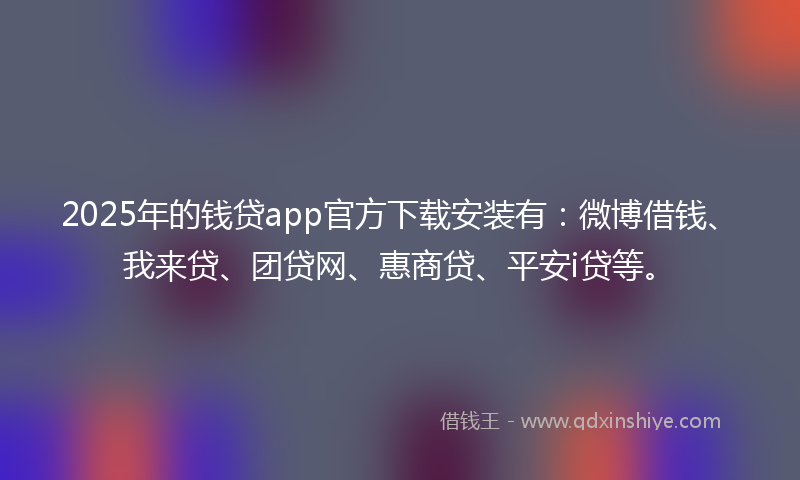 2025年的钱贷app官方下载安装有：微博借钱、我来贷、团贷网、惠商贷、平安i贷等。