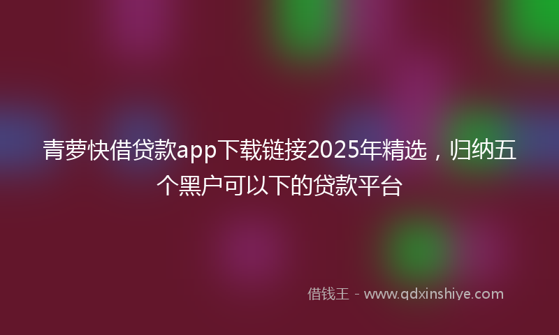 青萝快借贷款app下载链接2025年精选，归纳五个黑户可以下的贷款平台