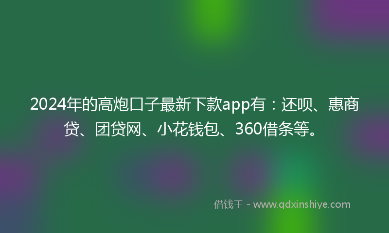 2024年的高炮口子最新下款app有：还呗、惠商贷、团贷网、小花钱包、360借条等。