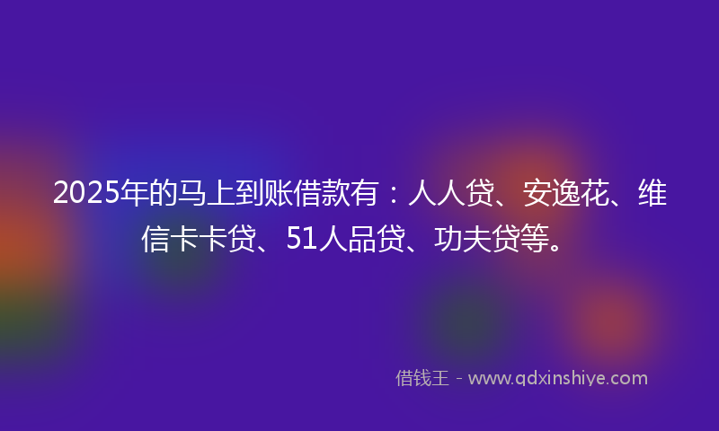 2025年的马上到账借款有：人人贷、安逸花、维信卡卡贷、51人品贷、功夫贷等。