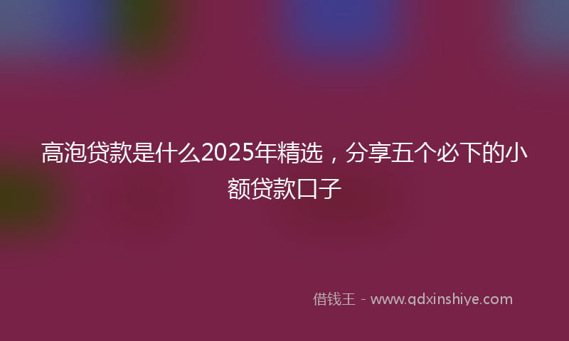 高泡贷款是什么2025年精选，分享五个必下的小额贷款口子