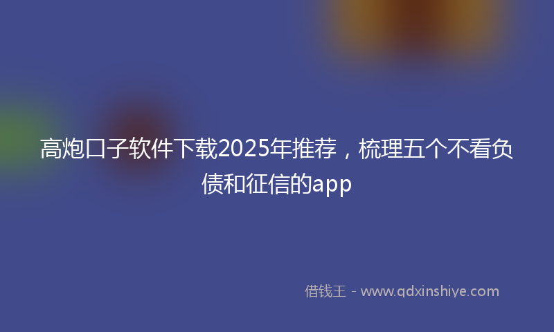 高炮口子软件下载2025年推荐，梳理五个不看负债和征信的app