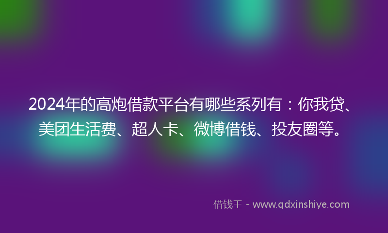 2024年的高炮借款平台有哪些系列有：你我贷、美团生活费、超人卡、微博借钱、投友圈等。