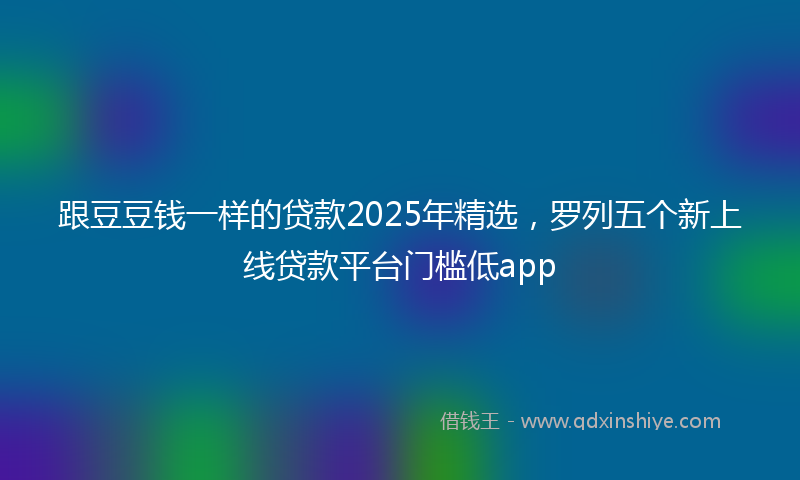 跟豆豆钱一样的贷款2025年精选，罗列五个新上线贷款平台门槛低app