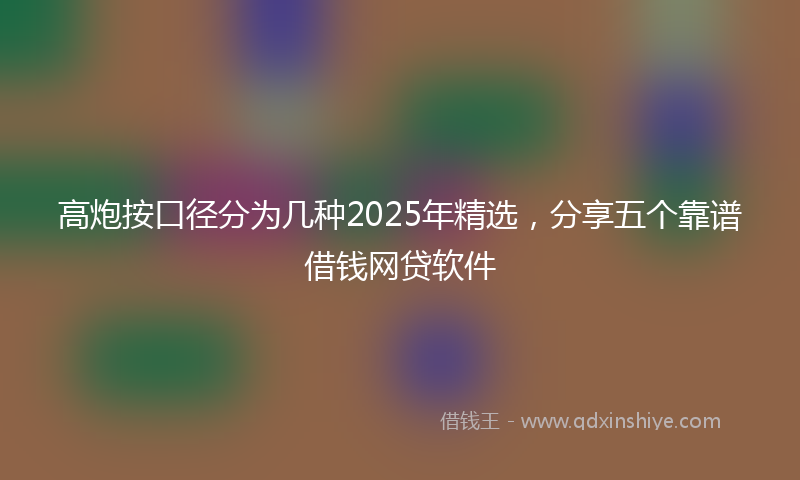 高炮按口径分为几种2025年精选，分享五个靠谱借钱网贷软件