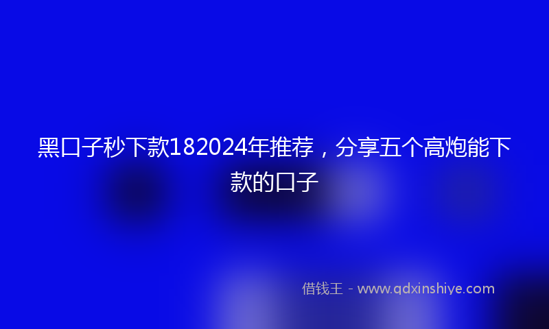 黑口子秒下款182024年推荐，分享五个高炮能下款的口子