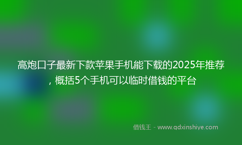 高炮口子最新下款苹果手机能下载的2025年推荐，概括5个手机可以临时借钱的平台
