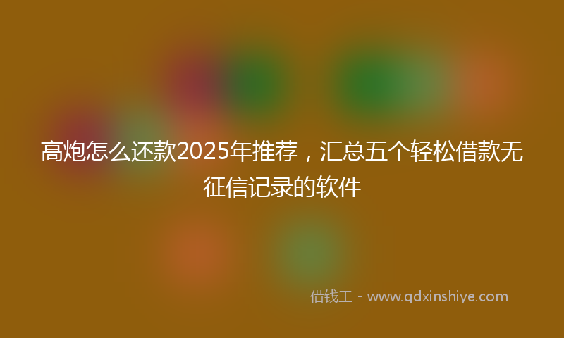 高炮怎么还款2025年推荐，汇总五个轻松借款无征信记录的软件